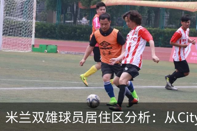 米兰双雄球员居住区分析：从Citylife到布雷拉的生活选择